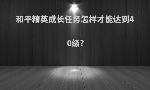 和平精英成长任务怎样才能达到40级?