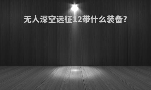 无人深空远征12带什么装备?