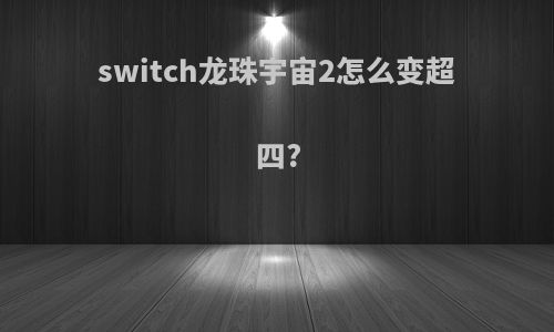 switch龙珠宇宙2怎么变超四?