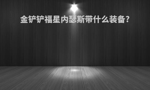 金铲铲福星内瑟斯带什么装备?
