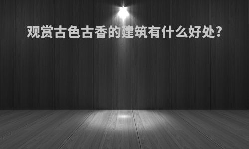 观赏古色古香的建筑有什么好处?