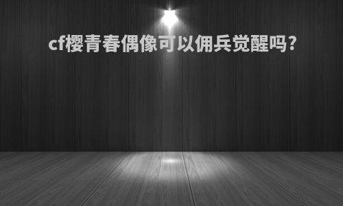 cf樱青春偶像可以佣兵觉醒吗?