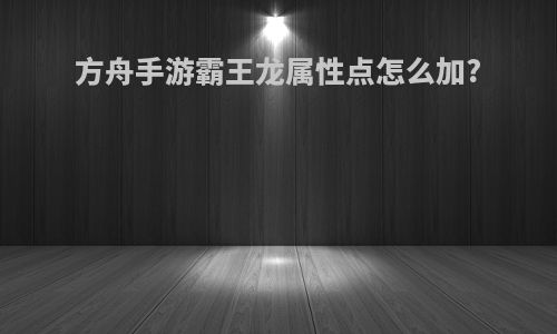 方舟手游霸王龙属性点怎么加?