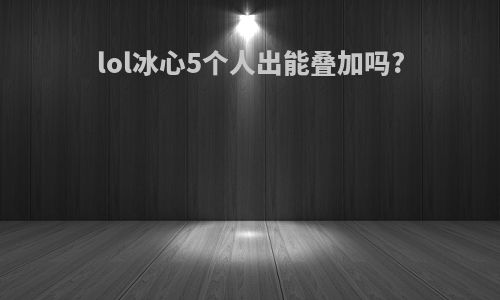 lol冰心5个人出能叠加吗?