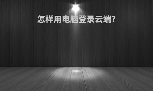 怎样用电脑登录云端?