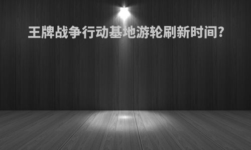 王牌战争行动基地游轮刷新时间?