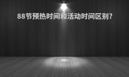 88节预热时间和活动时间区别?