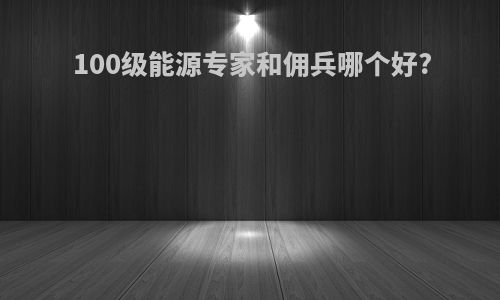 100级能源专家和佣兵哪个好?
