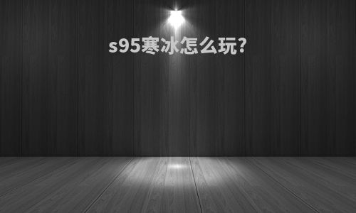 s95寒冰怎么玩?