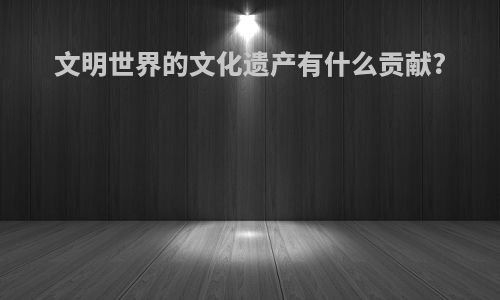 文明世界的文化遗产有什么贡献?