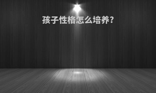 孩子性格怎么培养?