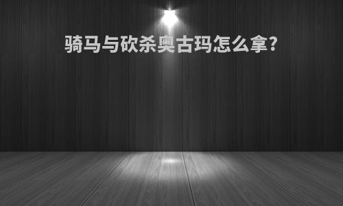 骑马与砍杀奥古玛怎么拿?