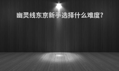 幽灵线东京新手选择什么难度?