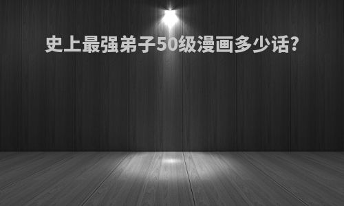 史上最强弟子50级漫画多少话?