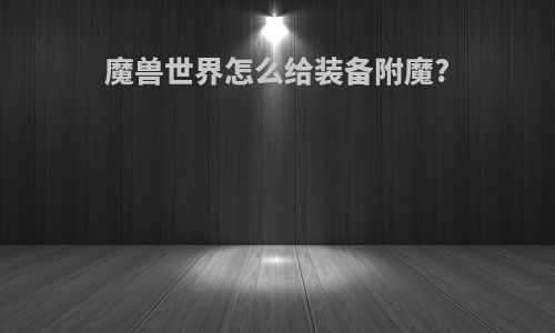 魔兽世界怎么给装备附魔?