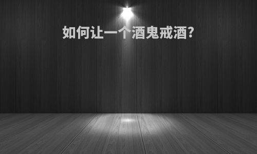 如何让一个酒鬼戒酒?