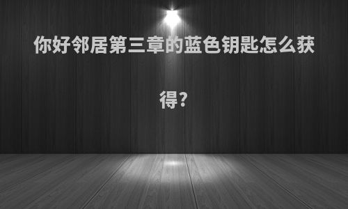 你好邻居第三章的蓝色钥匙怎么获得?
