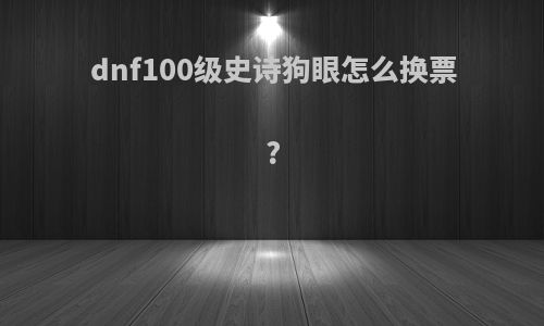 dnf100级史诗狗眼怎么换票?