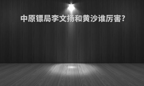 中原镖局李文扬和黄沙谁厉害?