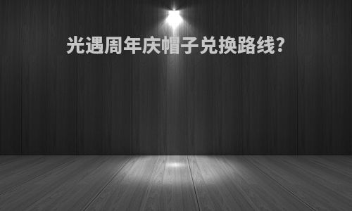 光遇周年庆帽子兑换路线?