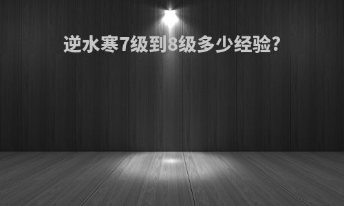 逆水寒7级到8级多少经验?