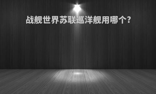 战舰世界苏联巡洋舰用哪个?