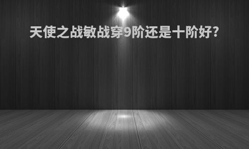 天使之战敏战穿9阶还是十阶好?