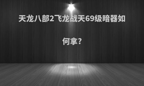 天龙八部2飞龙战天69级暗器如何拿?