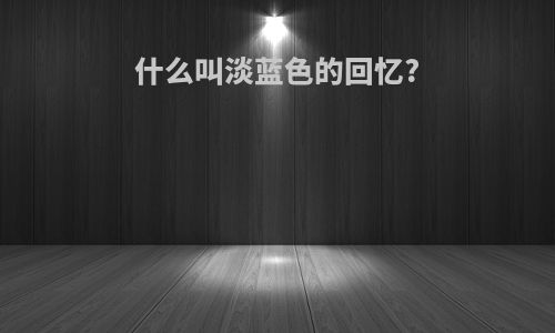 什么叫淡蓝色的回忆?