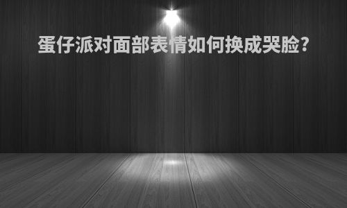 蛋仔派对面部表情如何换成哭脸?
