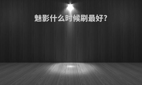 魅影什么时候刷最好?
