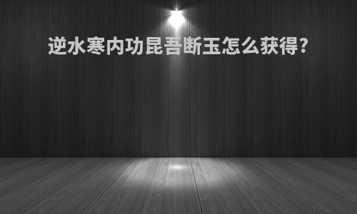 逆水寒内功昆吾断玉怎么获得?
