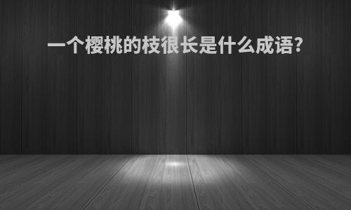 一个樱桃的枝很长是什么成语?