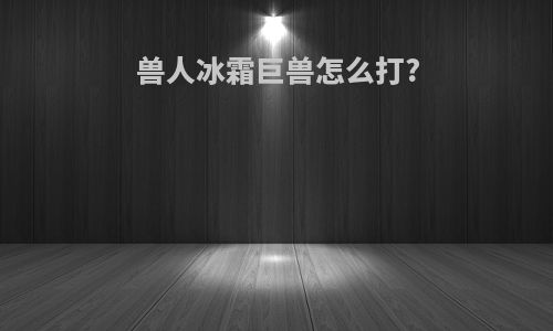 兽人冰霜巨兽怎么打?