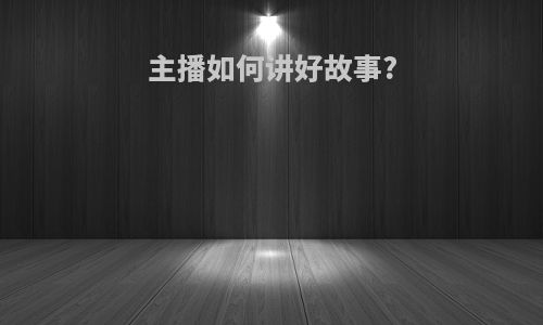 主播如何讲好故事?