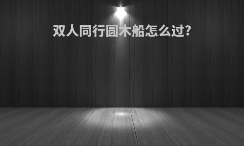 双人同行圆木船怎么过?