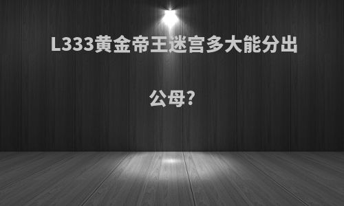 L333黄金帝王迷宫多大能分出公母?
