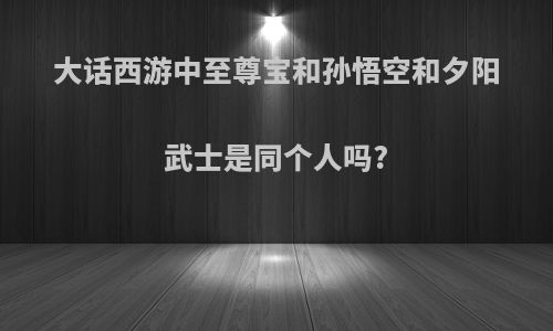 大话西游中至尊宝和孙悟空和夕阳武士是同个人吗?