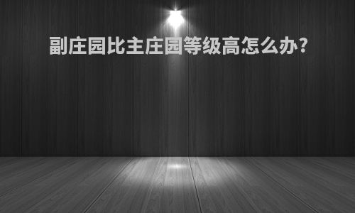 副庄园比主庄园等级高怎么办?