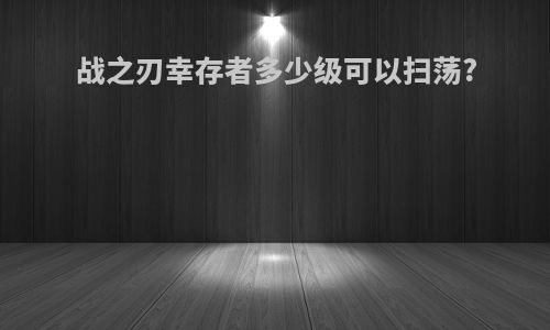 战之刃幸存者多少级可以扫荡?