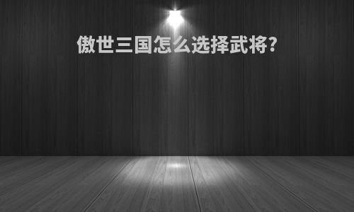 傲世三国怎么选择武将?