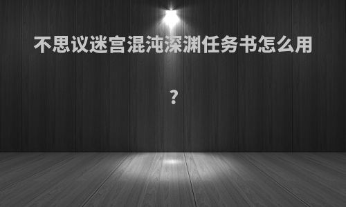 不思议迷宫混沌深渊任务书怎么用?