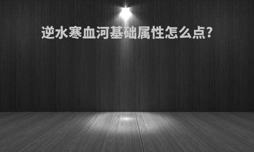 逆水寒血河基础属性怎么点?