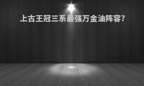 上古王冠三系最强万金油阵容?