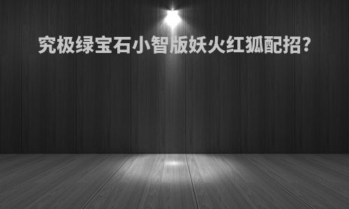 究极绿宝石小智版妖火红狐配招?