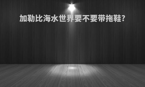加勒比海水世界要不要带拖鞋?