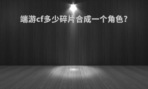 端游cf多少碎片合成一个角色?
