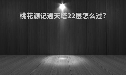 桃花源记通天塔22层怎么过?