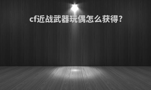 cf近战武器玩偶怎么获得?