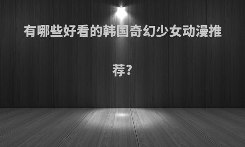 有哪些好看的韩国奇幻少女动漫推荐?